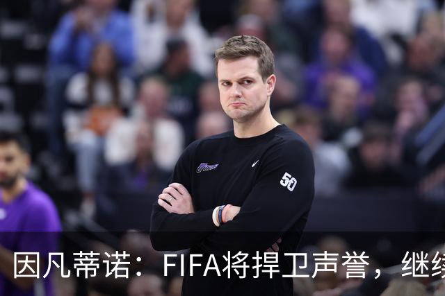 因凡蒂诺：FIFA将捍卫声誉，继续支持足球发展
