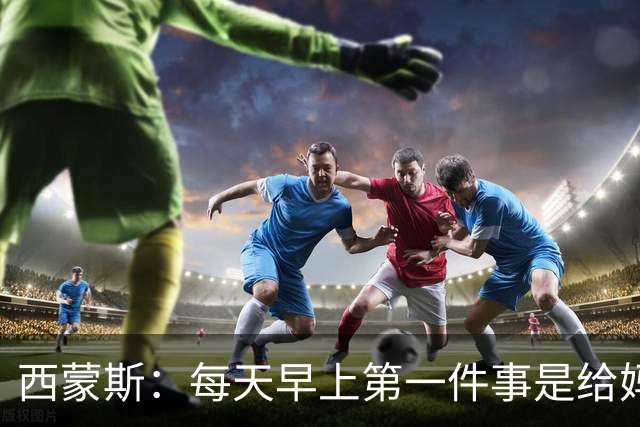 西蒙斯：每天早上第一件事是给妈妈打电话；想为热刺赢得冠军